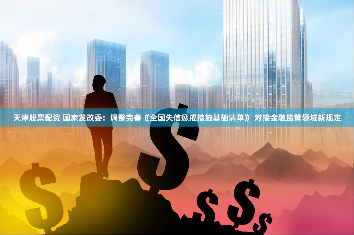 天津股票配资 国家发改委：调整完善《全国失信惩戒措施基础清单》 对接金融监管领域新规定