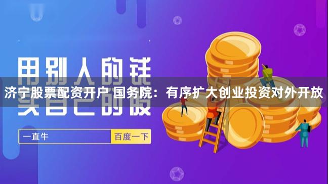 济宁股票配资开户 国务院：有序扩大创业投资对外开放