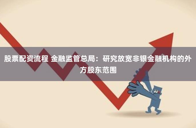 股票配资流程 金融监管总局：研究放宽非银金融机构的外方股东范围