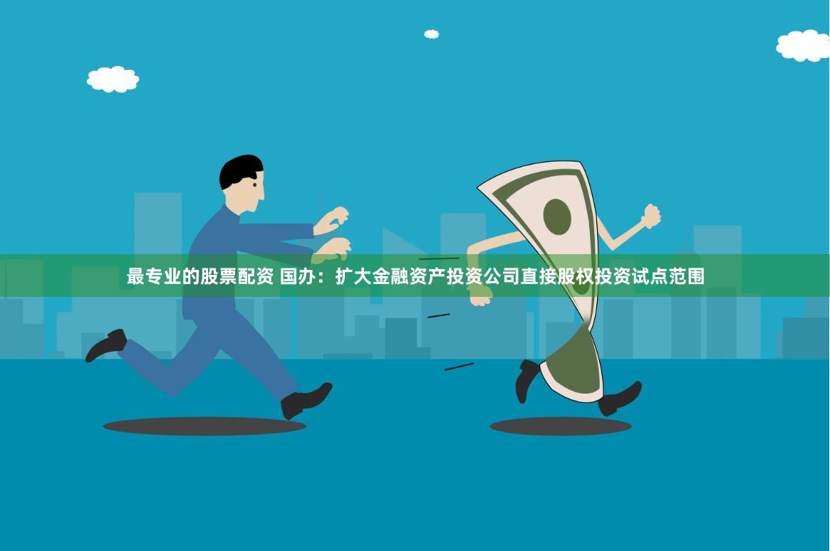 最专业的股票配资 国办：扩大金融资产投资公司直接股权投资试点范围