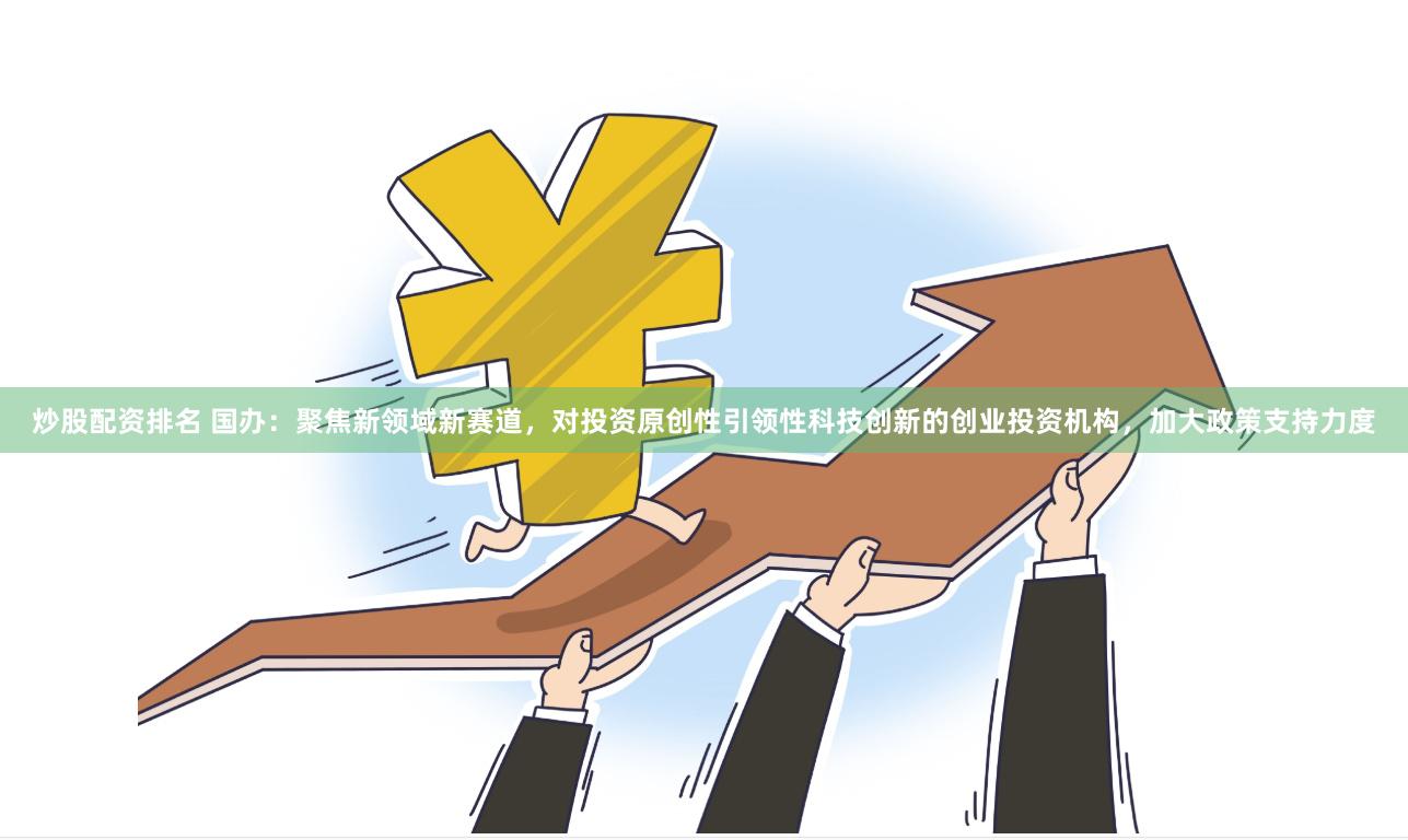 炒股配资排名 国办：聚焦新领域新赛道，对投资原创性引领性科技创新的创业投资机构，加大政策支持力度