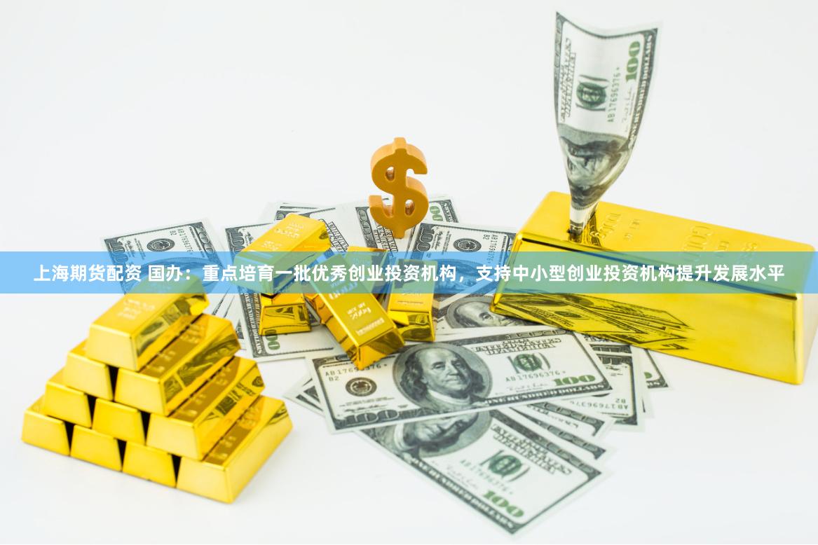上海期货配资 国办：重点培育一批优秀创业投资机构，支持中小型创业投资机构提升发展水平