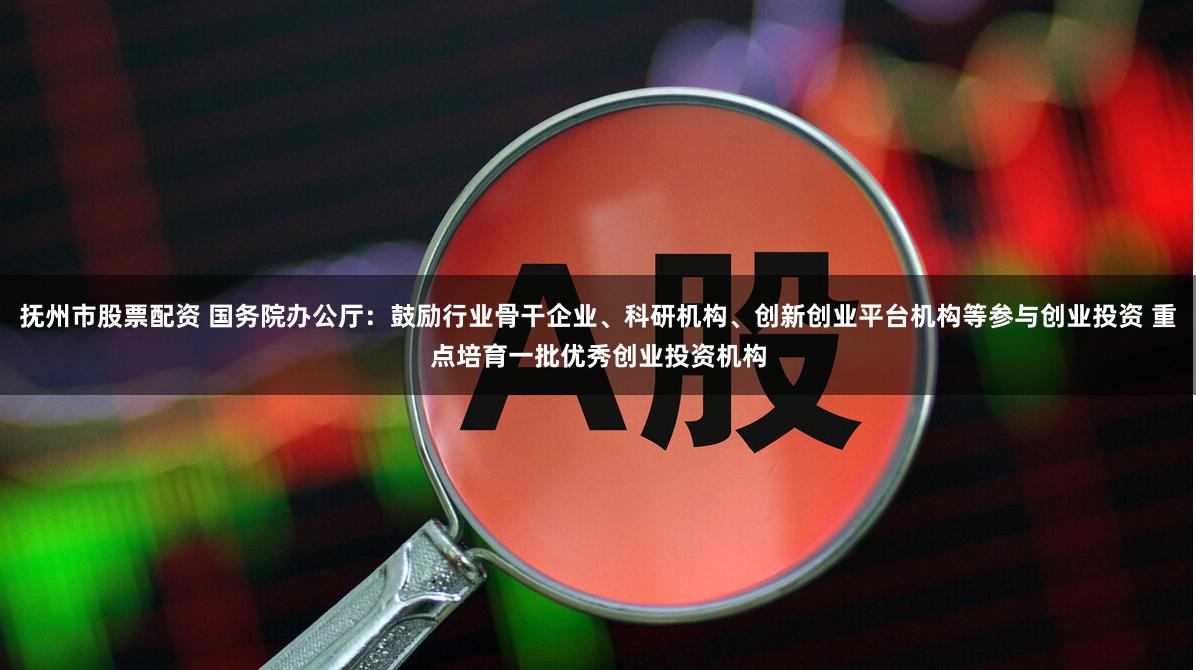 抚州市股票配资 国务院办公厅：鼓励行业骨干企业、科研机构、创新创业平台机构等参与创业投资 重点培育一批优秀创业投资机构