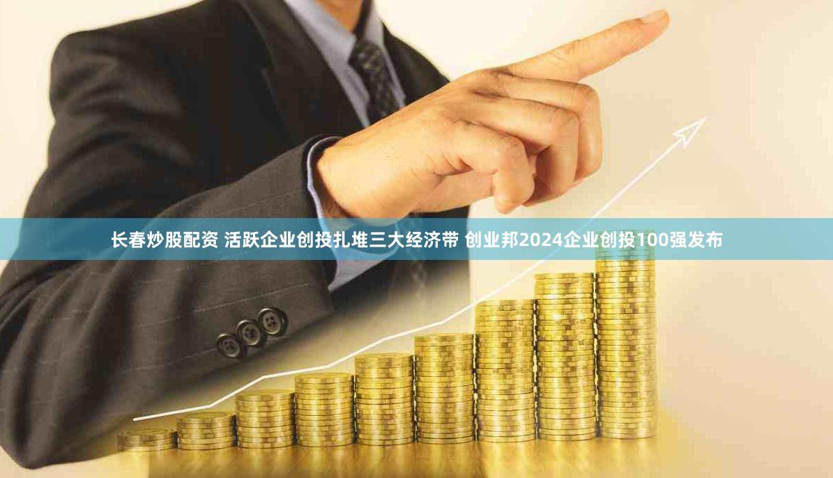 长春炒股配资 活跃企业创投扎堆三大经济带 创业邦2024企业创投100强发布
