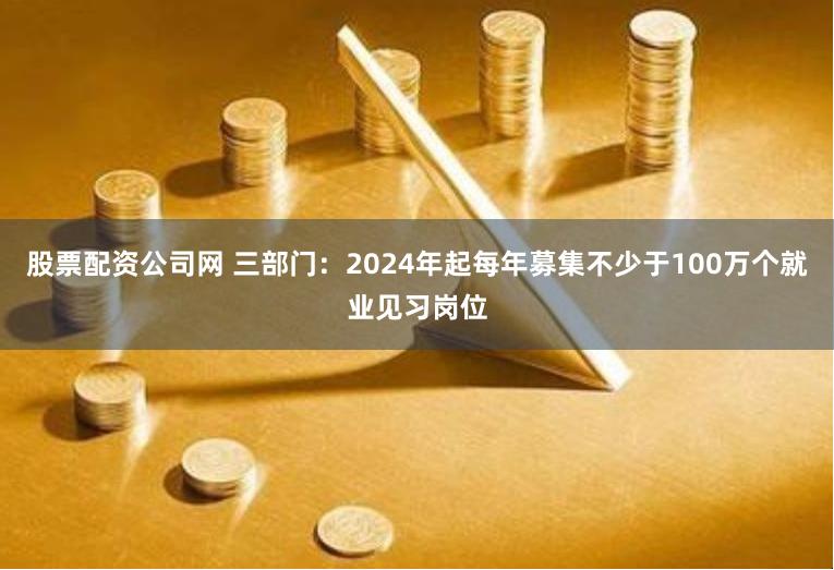 股票配资公司网 三部门：2024年起每年募集不少于100万个就业见习岗位