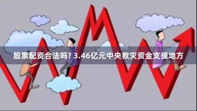股票配资合法吗? 3.46亿元中央救灾资金支援地方