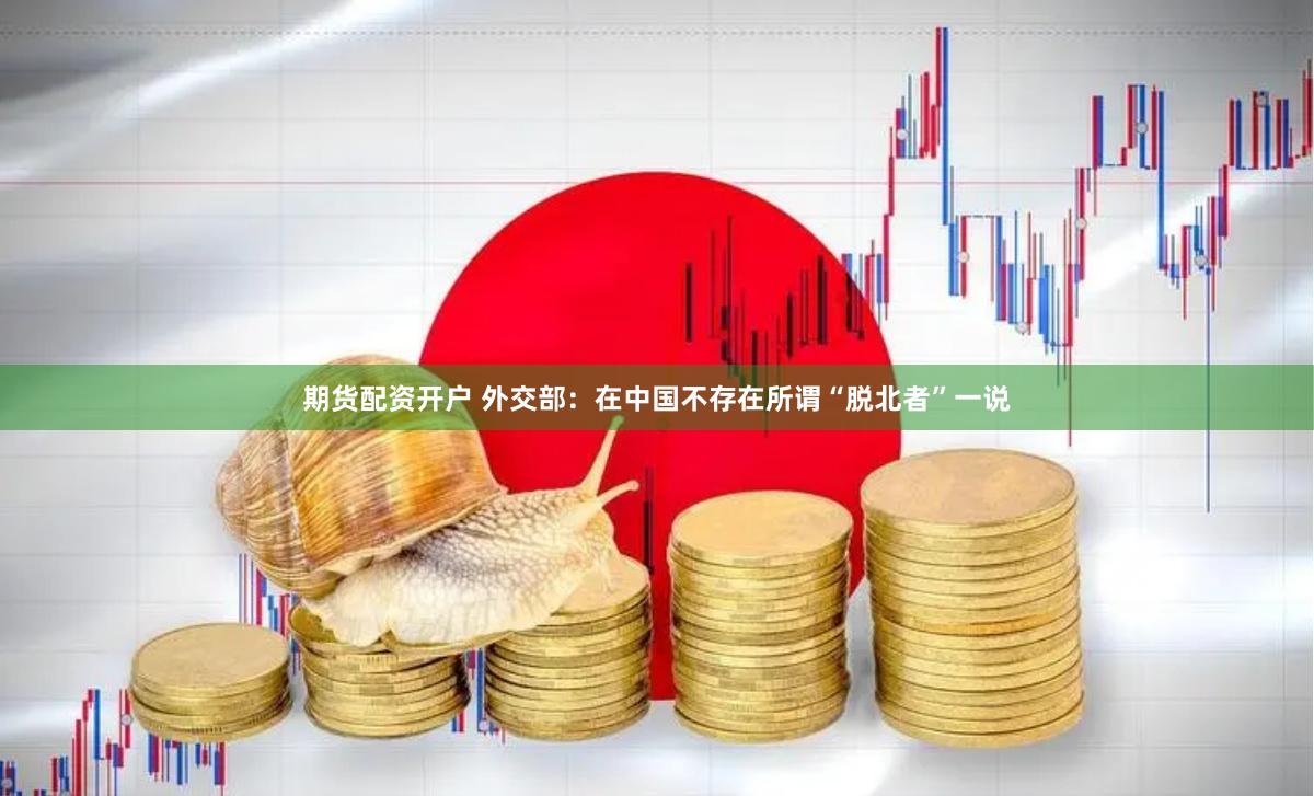期货配资开户 外交部：在中国不存在所谓“脱北者”一说
