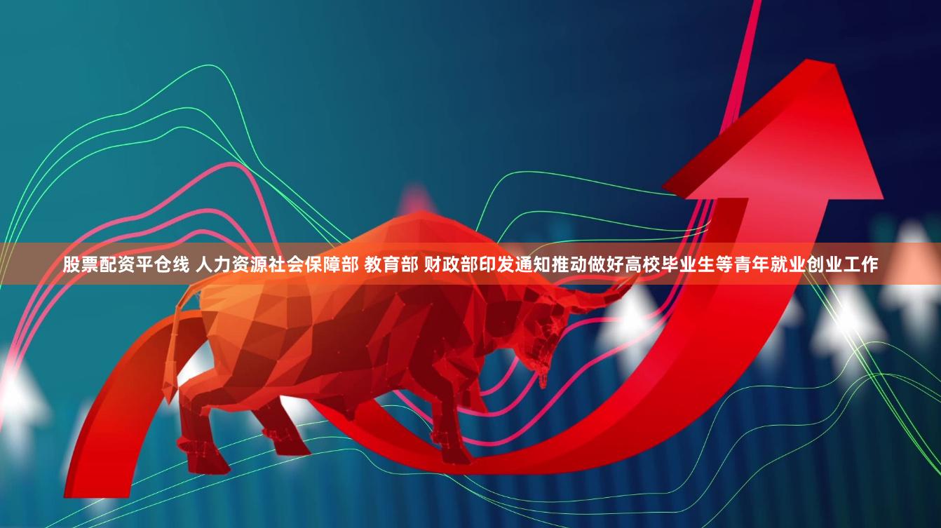 股票配资平仓线 人力资源社会保障部 教育部 财政部印发通知推动做好高校毕业生等青年就业创业工作