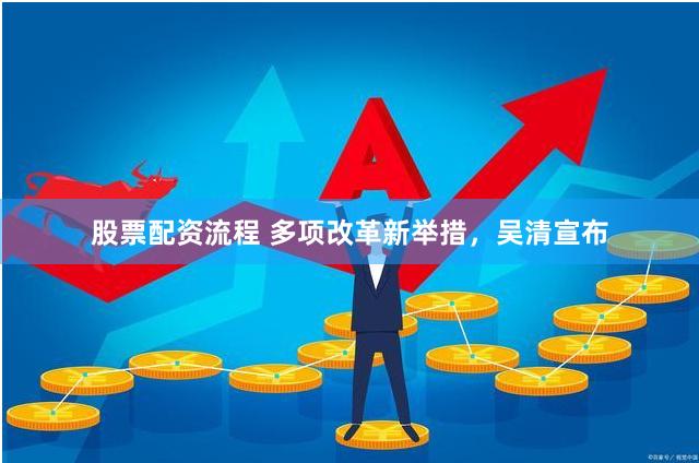 股票配资流程 多项改革新举措，吴清宣布