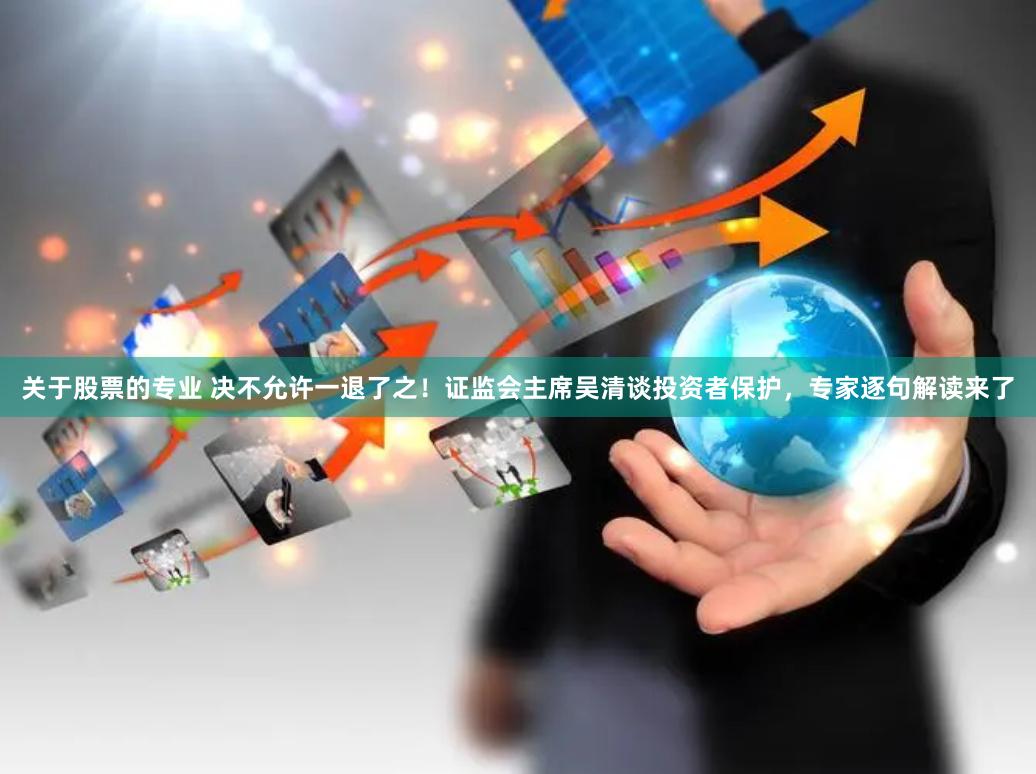 关于股票的专业 决不允许一退了之！证监会主席吴清谈投资者保护，专家逐句解读来了