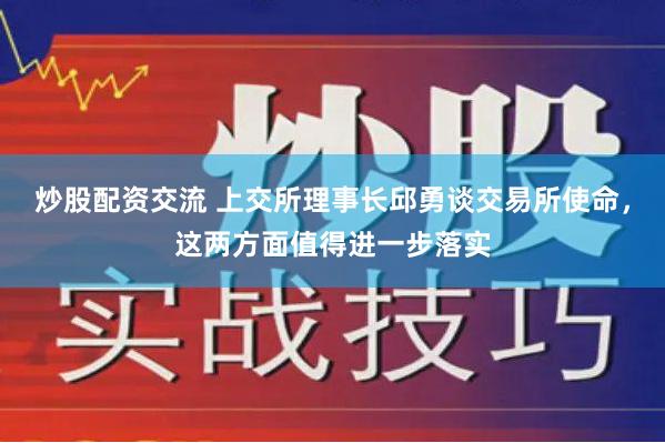 炒股配资交流 上交所理事长邱勇谈交易所使命，这两方面值得进一步落实