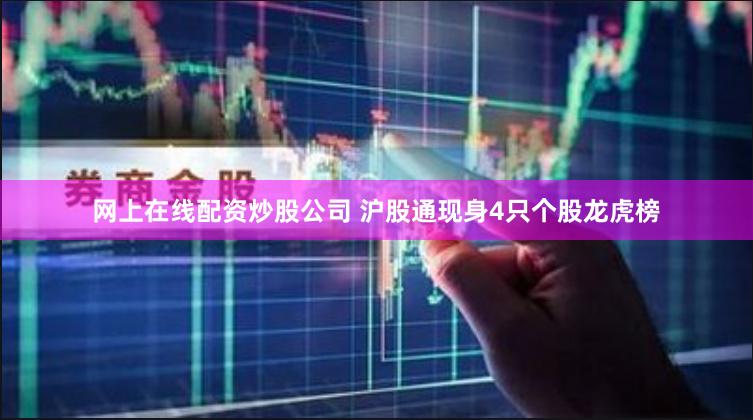 网上在线配资炒股公司 沪股通现身4只个股龙虎榜