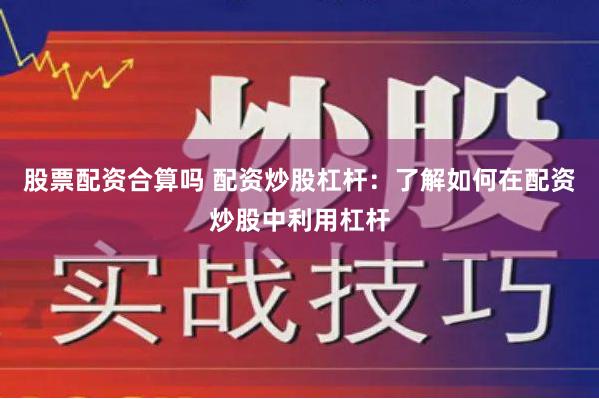 股票配资合算吗 配资炒股杠杆：了解如何在配资炒股中利用杠杆