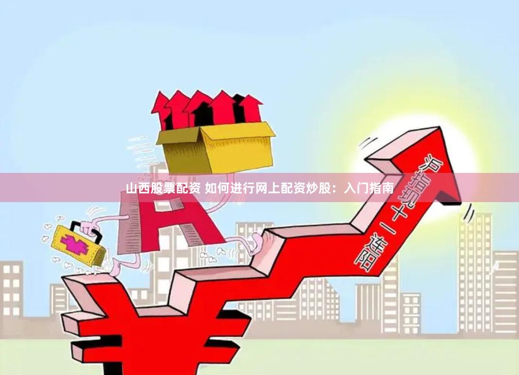 山西股票配资 如何进行网上配资炒股：入门指南