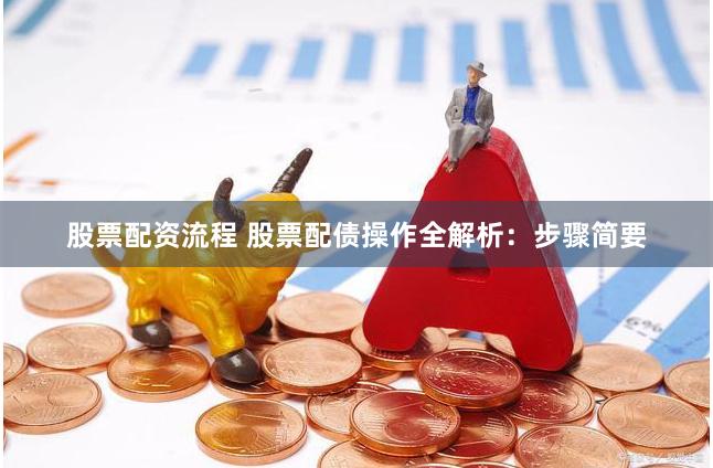 股票配资流程 股票配债操作全解析：步骤简要