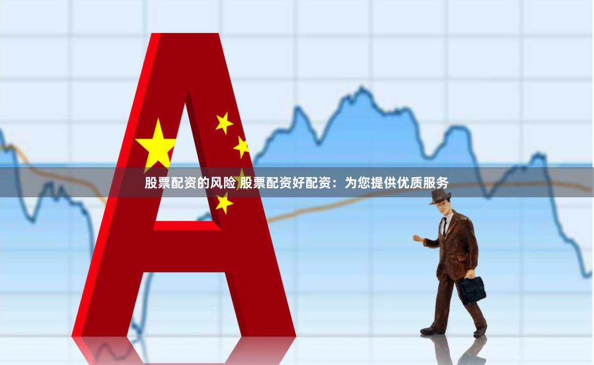 股票配资的风险 股票配资好配资：为您提供优质服务