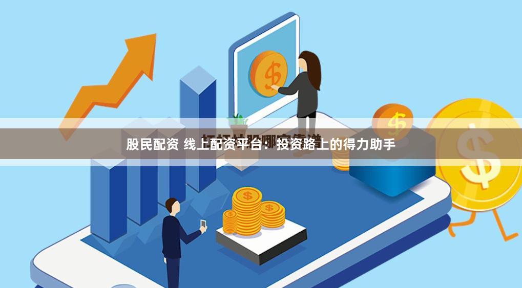 股民配资 线上配资平台：投资路上的得力助手