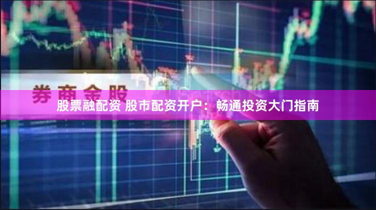 股票融配资 股市配资开户：畅通投资大门指南