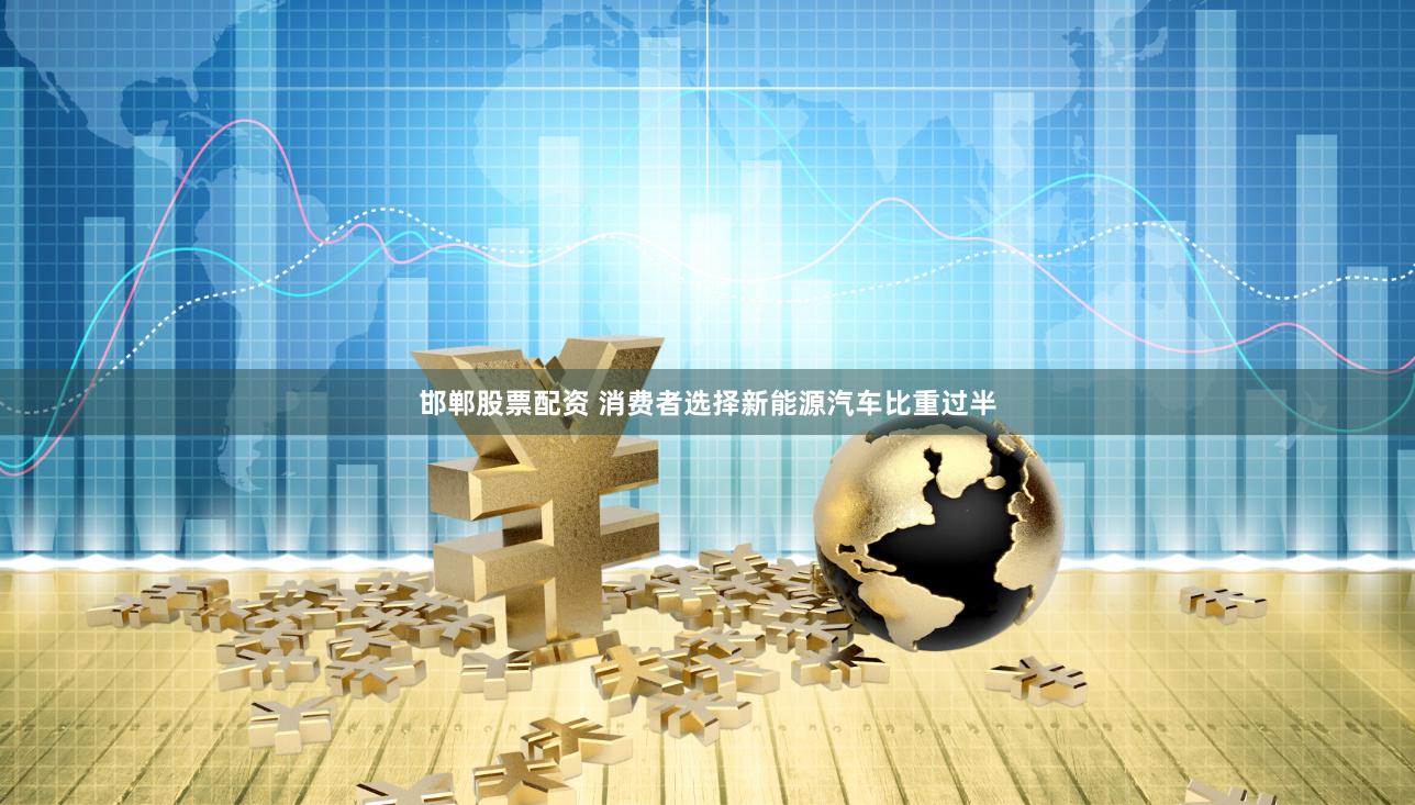 邯郸股票配资 消费者选择新能源汽车比重过半