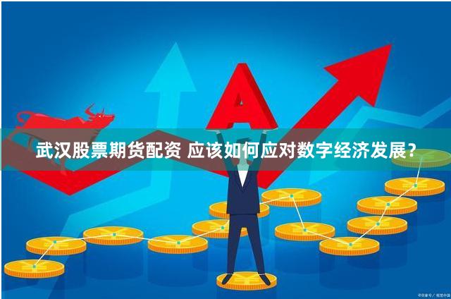 武汉股票期货配资 应该如何应对数字经济发展？