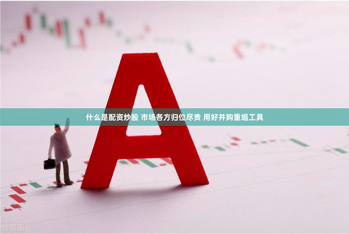 什么是配资炒股 市场各方归位尽责 用好并购重组工具