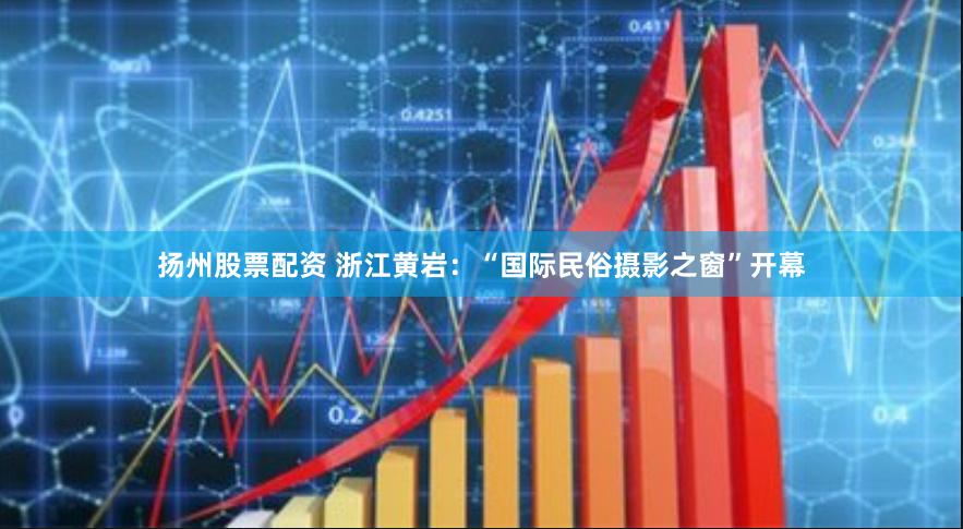 扬州股票配资 浙江黄岩：“国际民俗摄影之窗”开幕