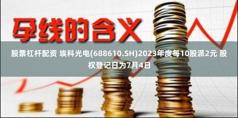 股票杠杆配资 埃科光电(688610.SH)2023年度每10股派2元 股权登记日为7月4日
