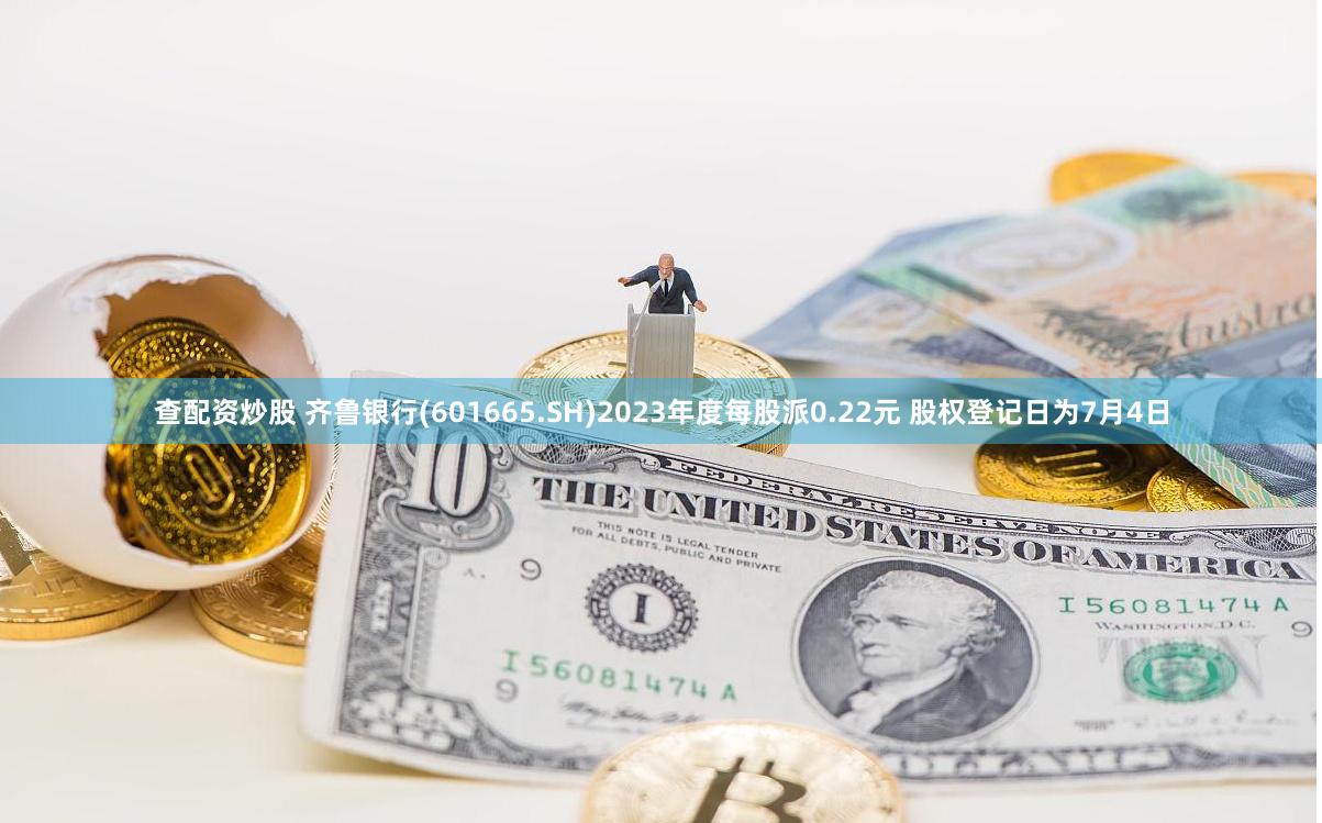 查配资炒股 齐鲁银行(601665.SH)2023年度每股派0.22元 股权登记日为7月4日
