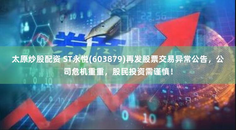 太原炒股配资 ST永悦(603879)再发股票交易异常公告，公司危机重重，股民投资需谨慎！