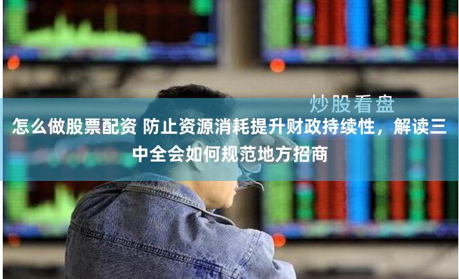怎么做股票配资 防止资源消耗提升财政持续性，解读三中全会如何规范地方招商