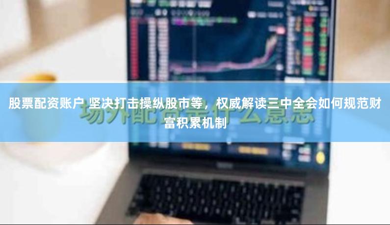 股票配资账户 坚决打击操纵股市等，权威解读三中全会如何规范财富积累机制