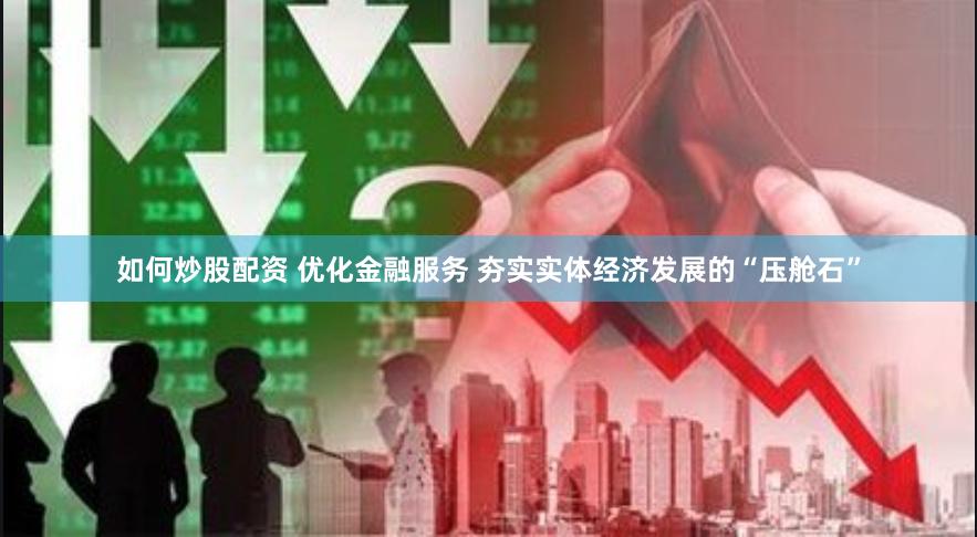 如何炒股配资 优化金融服务 夯实实体经济发展的“压舱石”