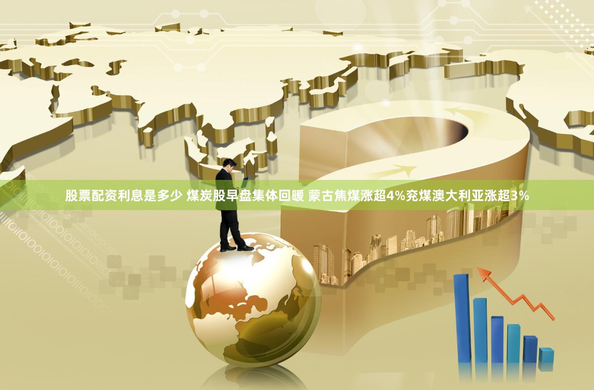 股票配资利息是多少 煤炭股早盘集体回暖 蒙古焦煤涨超4%兖煤澳大利亚涨超3%
