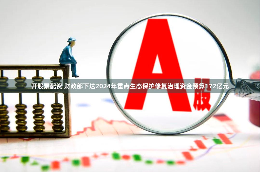 开股票配资 财政部下达2024年重点生态保护修复治理资金预算172亿元