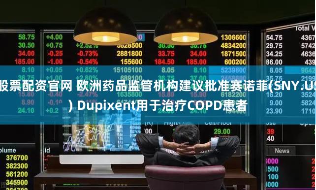 股票配资官网 欧洲药品监管机构建议批准赛诺菲(SNY.US) Dupixent用于治疗COPD患者