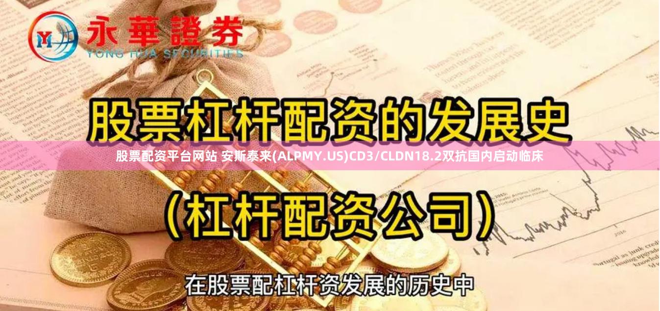 股票配资平台网站 安斯泰来(ALPMY.US)CD3/CLDN18.2双抗国内启动临床
