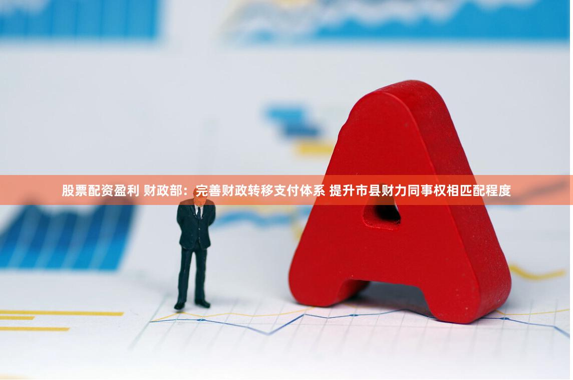 股票配资盈利 财政部：完善财政转移支付体系 提升市县财力同事权相匹配程度