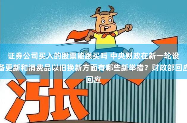 证券公司买入的股票能跟买吗 中央财政在新一轮设备更新和消费品以旧换新方面有哪些新举措？财政部回应