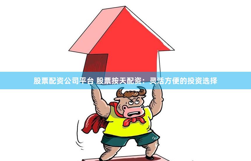股票配资公司平台 股票按天配资：灵活方便的投资选择