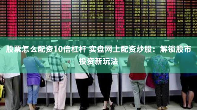 股票怎么配资10倍杠杆 实盘网上配资炒股：解锁股市投资新玩法