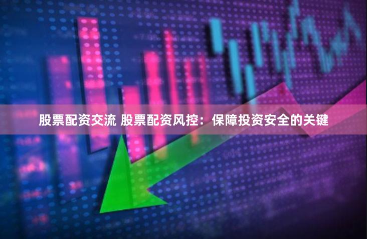 股票配资交流 股票配资风控：保障投资安全的关键