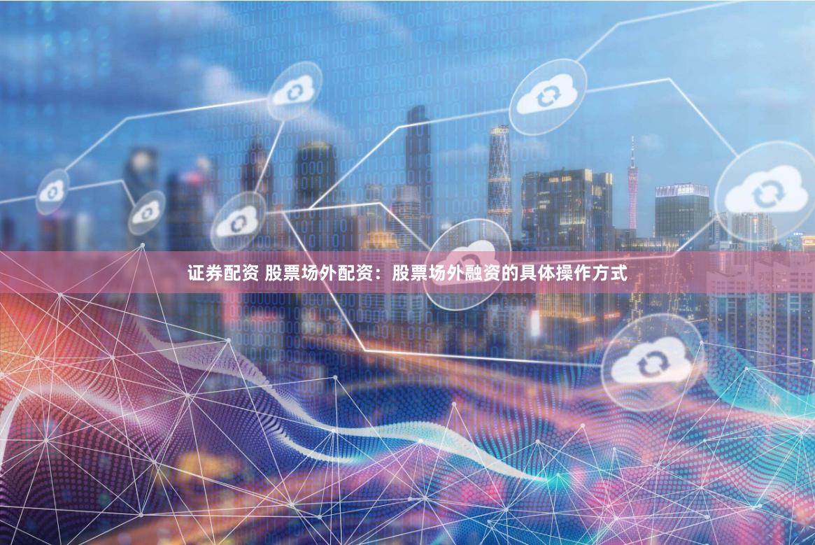证券配资 股票场外配资：股票场外融资的具体操作方式
