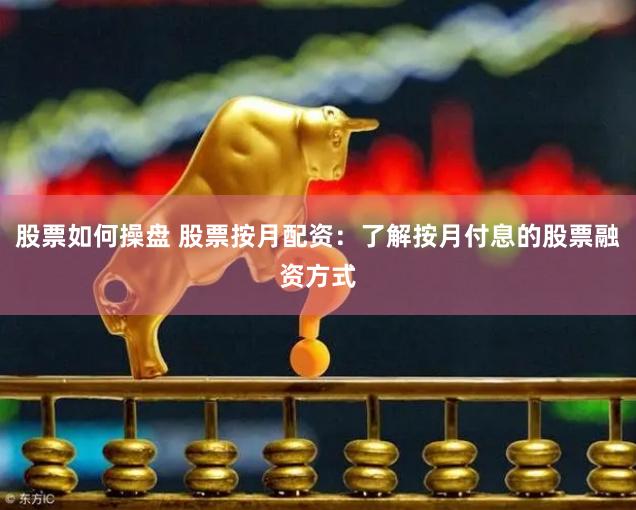 股票如何操盘 股票按月配资：了解按月付息的股票融资方式