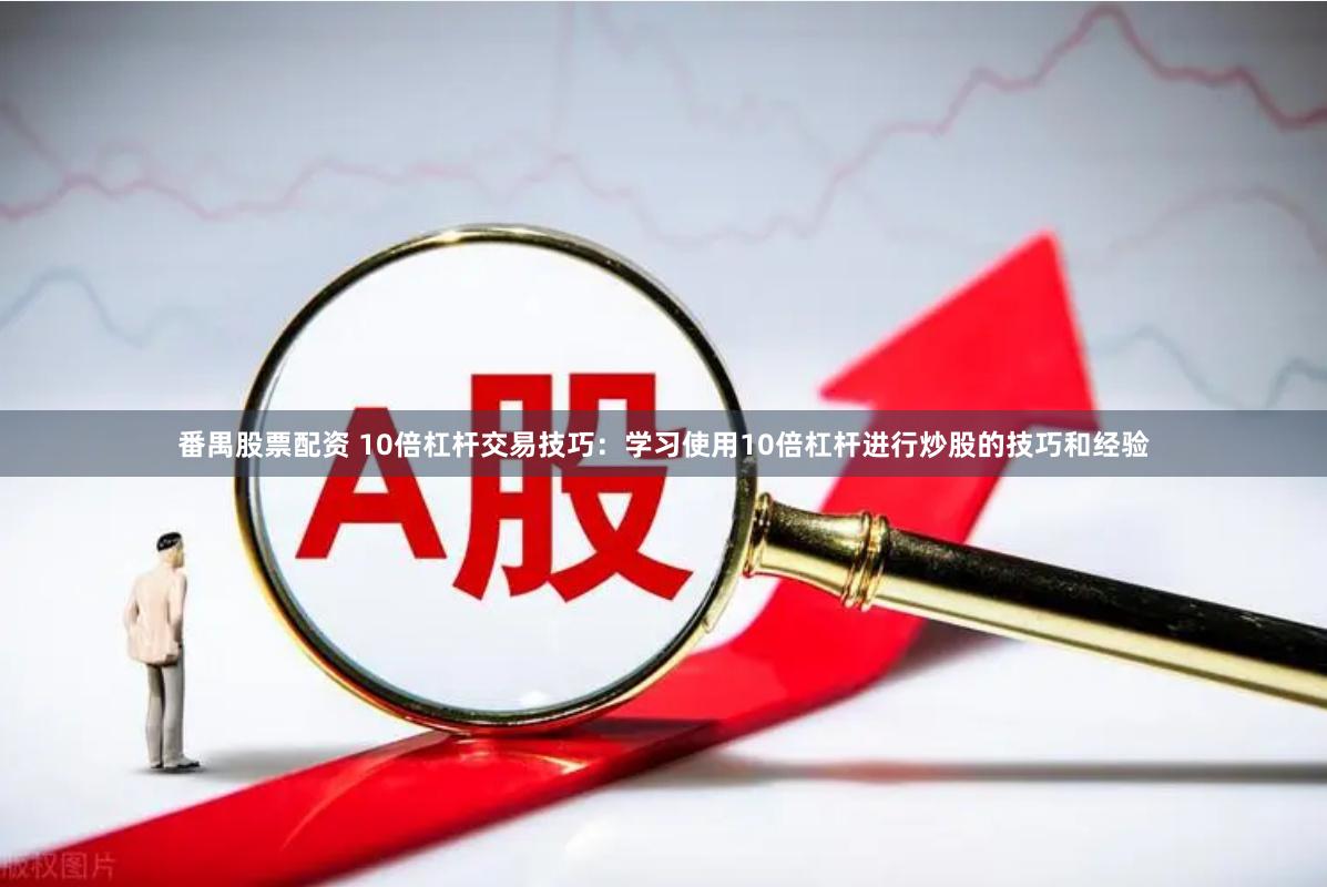 番禺股票配资 10倍杠杆交易技巧：学习使用10倍杠杆进行炒股的技巧和经验