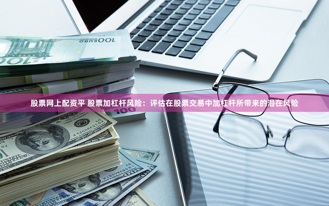 股票网上配资平 股票加杠杆风险：评估在股票交易中加杠杆所带来的潜在风险