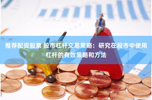 推荐配资股票 股市杠杆交易策略：研究在股市中使用杠杆的有效策略和方法