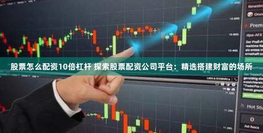 股票怎么配资10倍杠杆 探索股票配资公司平台：精选搭建财富的场所