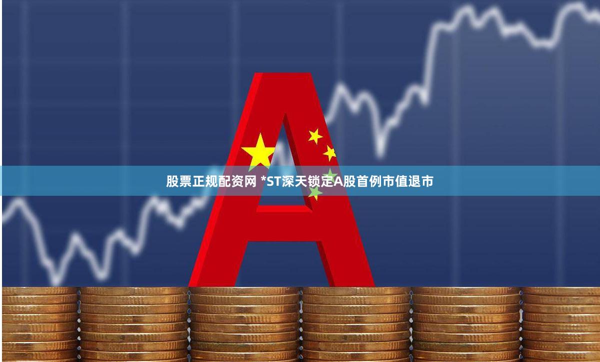 股票正规配资网 *ST深天锁定A股首例市值退市