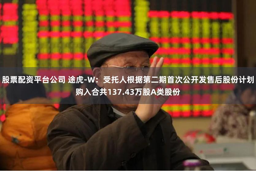 股票配资平台公司 途虎-W：受托人根据第二期首次公开发售后股份计划购入合共137.43万股A类股份