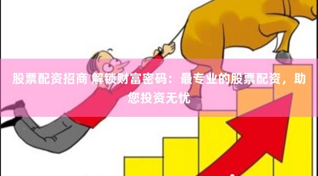 股票配资招商 解锁财富密码：最专业的股票配资，助您投资无忧